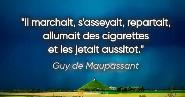 Guy de Maupassant citation: "Il marchait, s'asseyait, repartait, allumait des cigarettes et..."