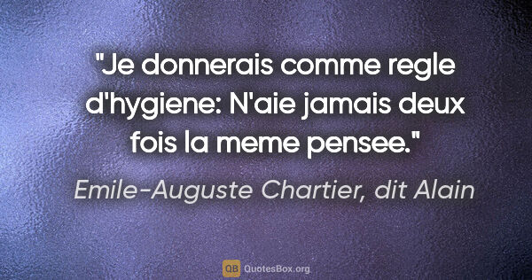 Emile-Auguste Chartier, dit Alain citation: "Je donnerais comme regle d'hygiene: «N'aie jamais deux fois la..."