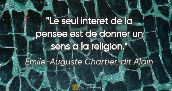 Emile-Auguste Chartier, dit Alain citation: "Le seul interet de la pensee est de donner un sens a la religion."