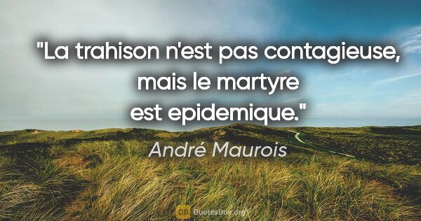 André Maurois citation: "La trahison n'est pas contagieuse, mais le martyre est..."