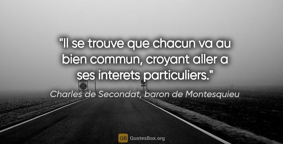 Charles de Secondat, baron de Montesquieu citation: "Il se trouve que chacun va au bien commun, croyant aller a ses..."