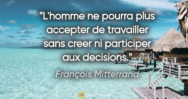 François Mitterrand citation: "L'homme ne pourra plus accepter de travailler sans creer ni..."