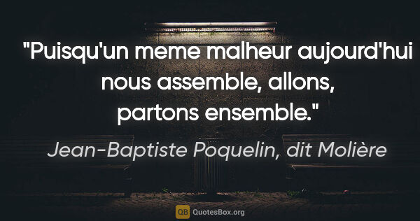Jean-Baptiste Poquelin, dit Molière citation: "Puisqu'un meme malheur aujourd'hui nous assemble, allons,..."