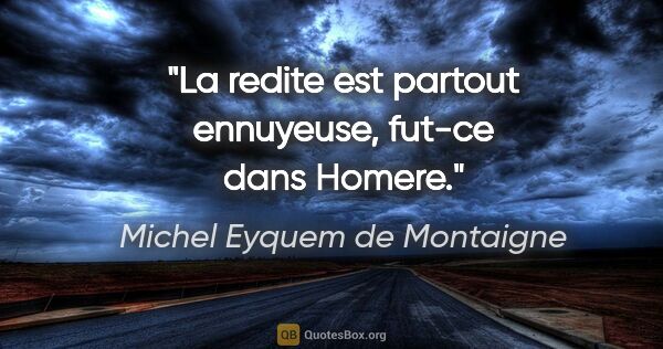 Michel Eyquem de Montaigne citation: "La redite est partout ennuyeuse, fut-ce dans Homere."