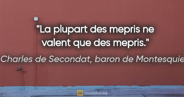 Charles de Secondat, baron de Montesquieu citation: "La plupart des mepris ne valent que des mepris."