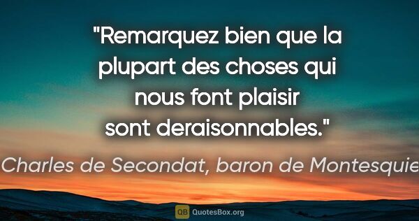 Charles de Secondat, baron de Montesquieu citation: "Remarquez bien que la plupart des choses qui nous font plaisir..."