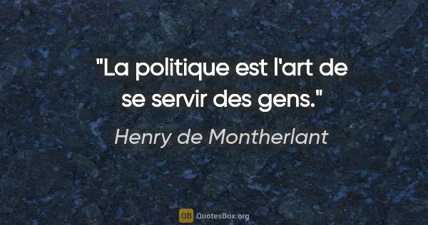 Henry de Montherlant citation: "La politique est l'art de se servir des gens."