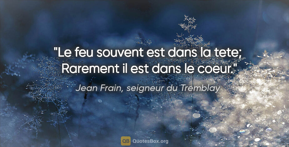 Jean Frain, seigneur du Tremblay citation: "Le feu souvent est dans la tete;  Rarement il est dans le coeur."