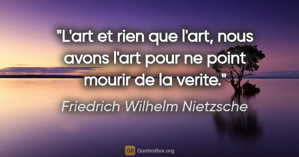 Friedrich Wilhelm Nietzsche citation: "L'art et rien que l'art, nous avons l'art pour ne point mourir..."