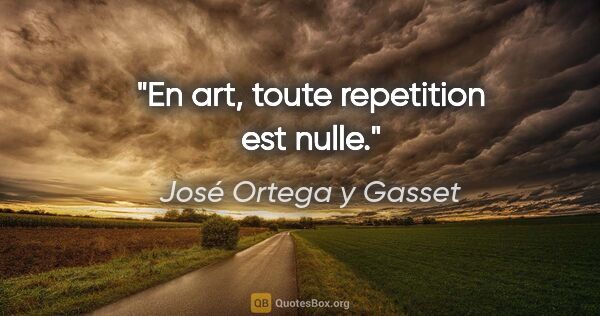 José Ortega y Gasset citation: "En art, toute repetition est nulle."