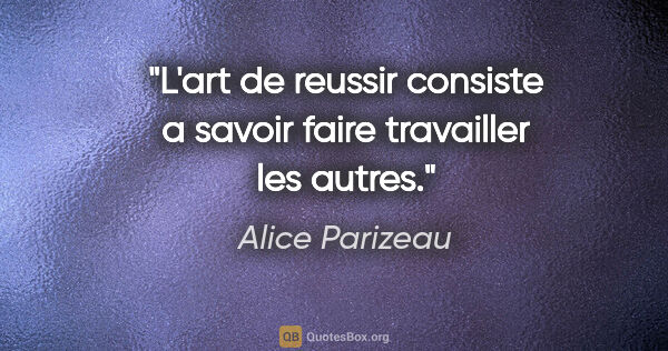 Alice Parizeau citation: "L'art de reussir consiste a savoir faire travailler les autres."