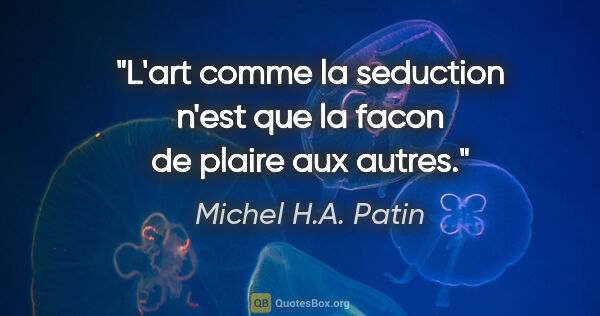 Michel H.A. Patin citation: "L'art comme la seduction n'est que la facon de plaire aux autres."