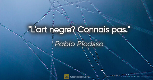 Pablo Picasso citation: "L'art negre? Connais pas."