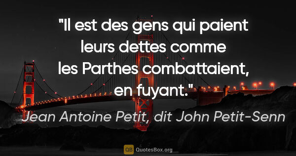 Jean Antoine Petit, dit John Petit-Senn citation: "Il est des gens qui paient leurs dettes comme les Parthes..."