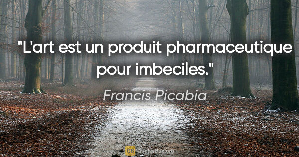 Francis Picabia citation: "L'art est un produit pharmaceutique pour imbeciles."