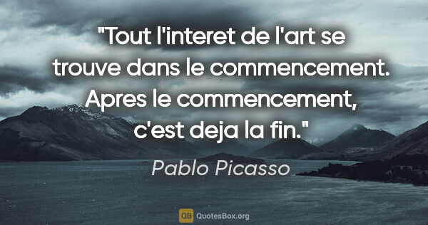 Pablo Picasso citation: "Tout l'interet de l'art se trouve dans le commencement. Apres..."