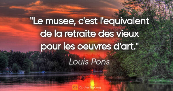 Louis Pons citation: "Le musee, c'est l'equivalent de la retraite des vieux pour les..."