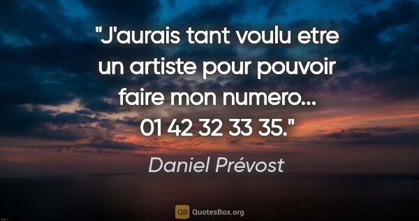 Daniel Prévost citation: "J'aurais tant voulu etre un artiste pour pouvoir faire mon..."