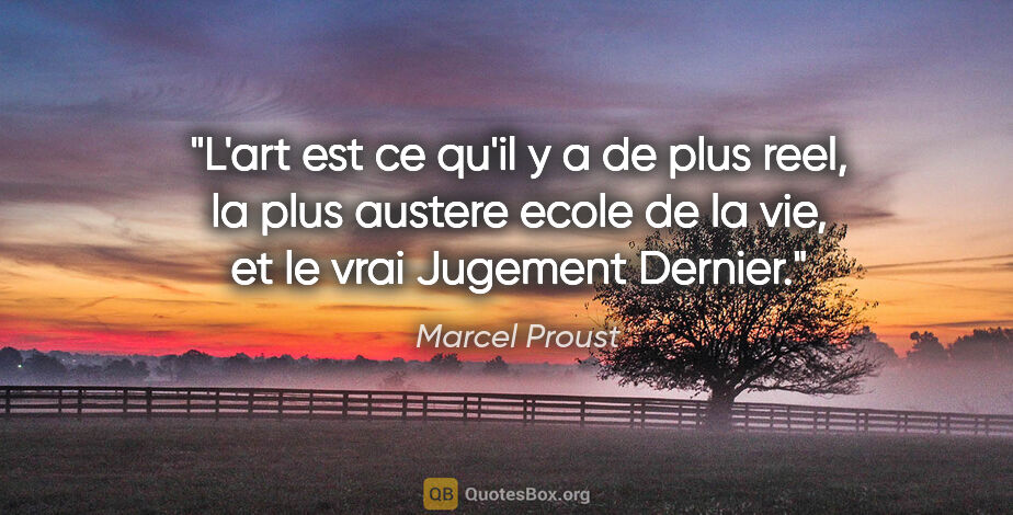 Marcel Proust citation: "L'art est ce qu'il y a de plus reel, la plus austere ecole de..."