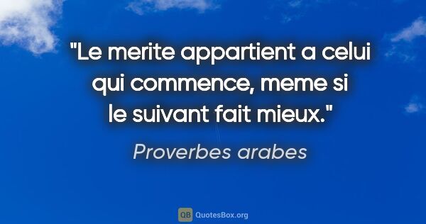 Proverbes arabes citation: "Le merite appartient a celui qui commence, meme si le suivant..."