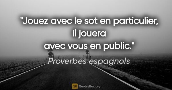 Proverbes espagnols citation: "Jouez avec le sot en particulier, il jouera avec vous en public."