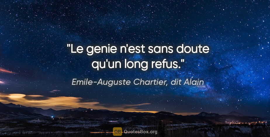 Emile-Auguste Chartier, dit Alain citation: "Le genie n'est sans doute qu'un long refus."