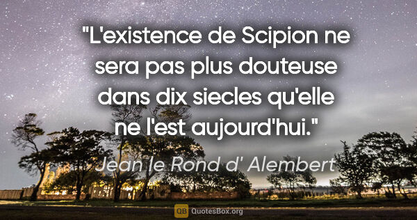 Jean le Rond d' Alembert citation: "L'existence de Scipion ne sera pas plus douteuse dans dix..."