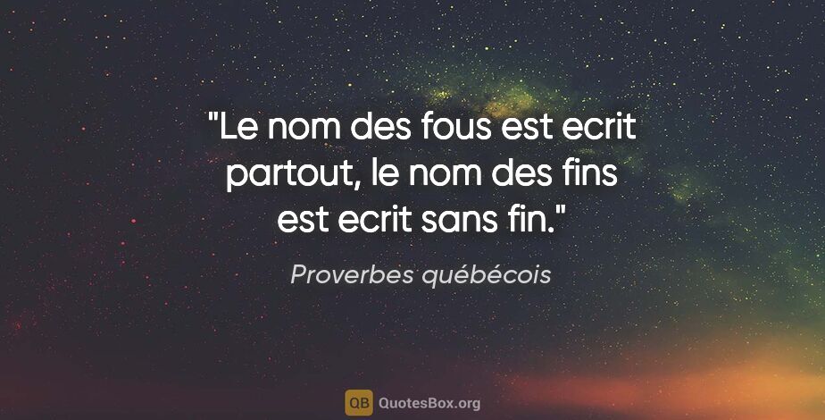 Proverbes québécois citation: "Le nom des fous est ecrit partout, le nom des fins est ecrit..."