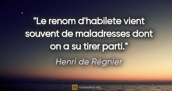 Henri de Régnier citation: "Le renom d'habilete vient souvent de maladresses dont on a su..."