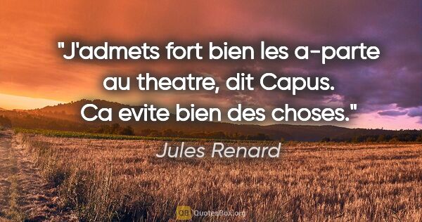 Jules Renard citation: "J'admets fort bien les a-parte au theatre, dit Capus. Ca evite..."