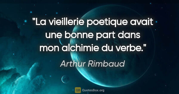 Arthur Rimbaud citation: "La vieillerie poetique avait une bonne part dans mon alchimie..."