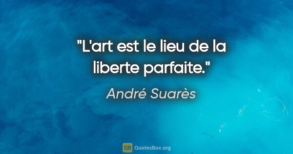 André Suarès citation: "L'art est le lieu de la liberte parfaite."