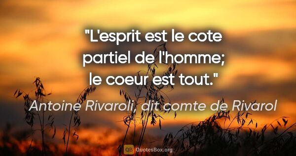 Antoine Rivaroli, dit comte de Rivarol citation: "L'esprit est le cote partiel de l'homme; le coeur est tout."