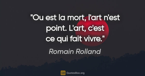 Romain Rolland citation: "Ou est la mort, l'art n'est point. L'art, c'est ce qui fait..."
