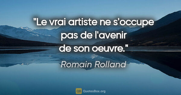 Romain Rolland citation: "Le vrai artiste ne s'occupe pas de l'avenir de son oeuvre."