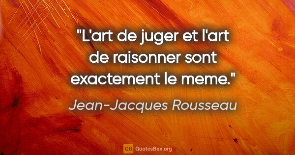 Jean-Jacques Rousseau citation: "L'art de juger et l'art de raisonner sont exactement le meme."