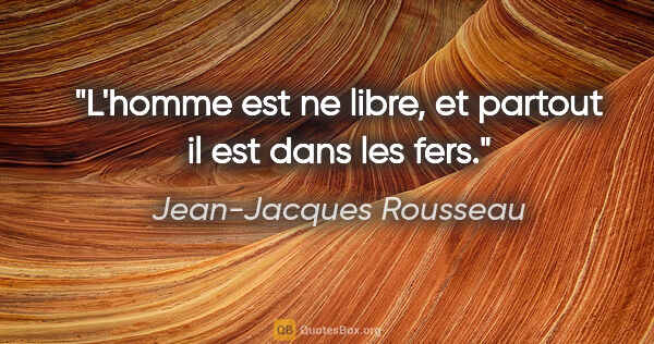 Jean-Jacques Rousseau citation: "L'homme est ne libre, et partout il est dans les fers."