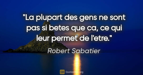 Robert Sabatier citation: "La plupart des gens ne sont pas «si betes que ca», ce qui leur..."