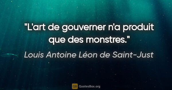 Louis Antoine Léon de Saint-Just citation: "L'art de gouverner n'a produit que des monstres."