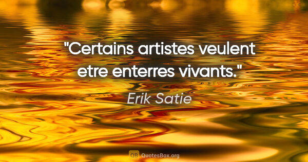 Erik Satie citation: "Certains artistes veulent etre enterres vivants."