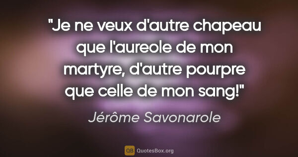 Jérôme Savonarole citation: "Je ne veux d'autre chapeau que l'aureole de mon martyre,..."