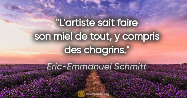 Eric-Emmanuel Schmitt citation: "L'artiste sait faire son miel de tout, y compris des chagrins."