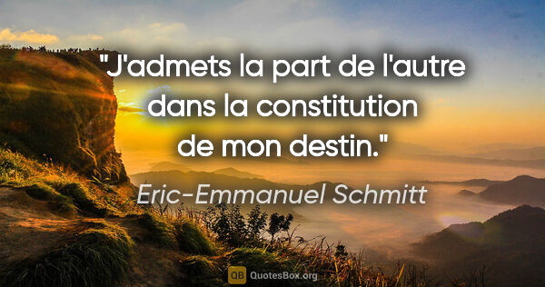 Eric-Emmanuel Schmitt citation: "J'admets la part de l'autre dans la constitution de mon destin."