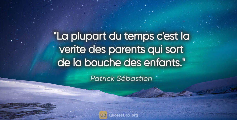 Patrick Sébastien citation: "La plupart du temps c'est la verite des parents qui sort de la..."