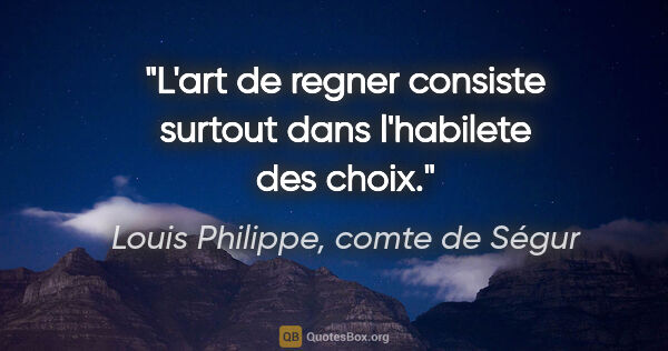 Louis Philippe, comte de Ségur citation: "L'art de regner consiste surtout dans l'habilete des choix."