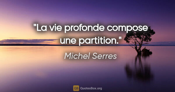 Michel Serres citation: "La vie profonde compose une partition."