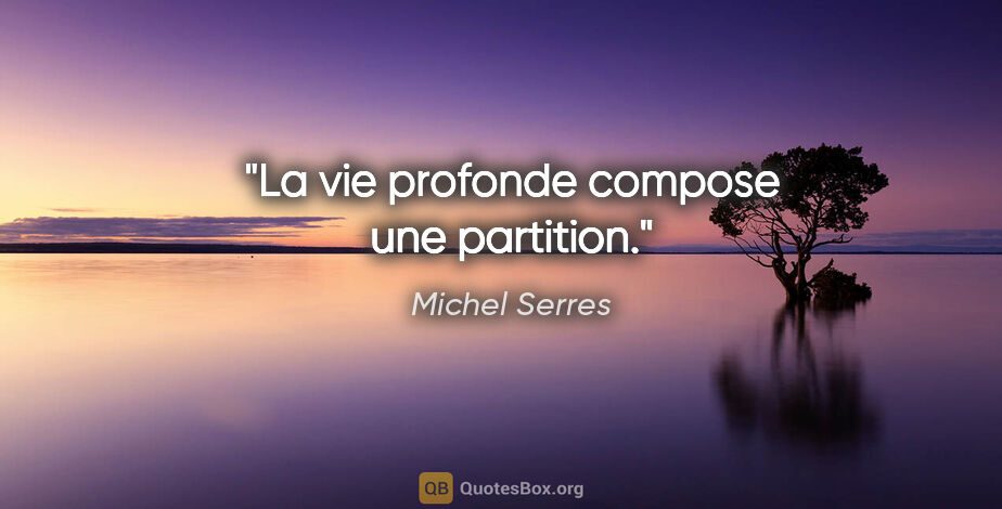 Michel Serres citation: "La vie profonde compose une partition."