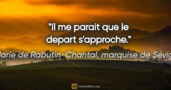 Marie de Rabutin-Chantal, marquise de Sévigné citation: "Il me parait que le depart s'approche."