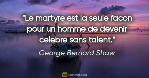 George Bernard Shaw citation: "Le martyre est la seule facon pour un homme de devenir celebre..."