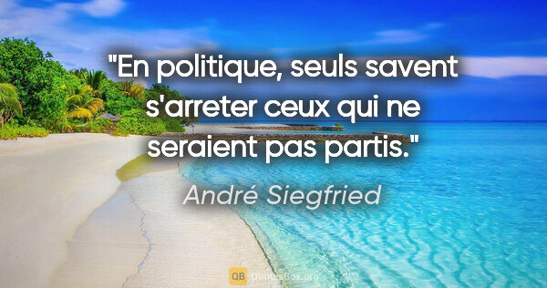 André Siegfried citation: "En politique, seuls savent s'arreter ceux qui ne seraient pas..."